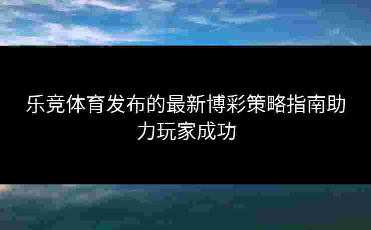 乐竞体育发布的最新博彩策略指南助力玩家成功
