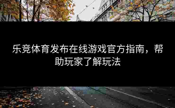 乐竞体育发布在线游戏官方指南，帮助玩家了解玩法