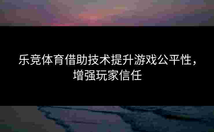 乐竞体育借助技术提升游戏公平性，增强玩家信任