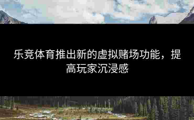 乐竞体育推出新的虚拟赌场功能，提高玩家沉浸感