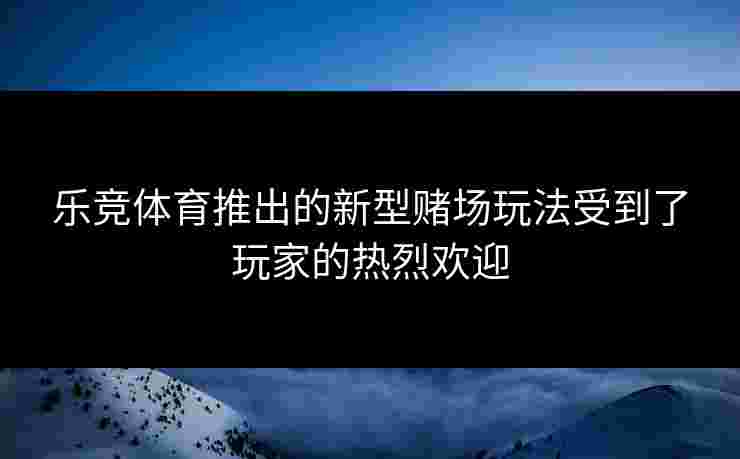 乐竞体育推出的新型赌场玩法受到了玩家的热烈欢迎