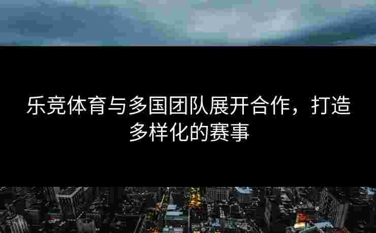 乐竞体育与多国团队展开合作，打造多样化的赛事
