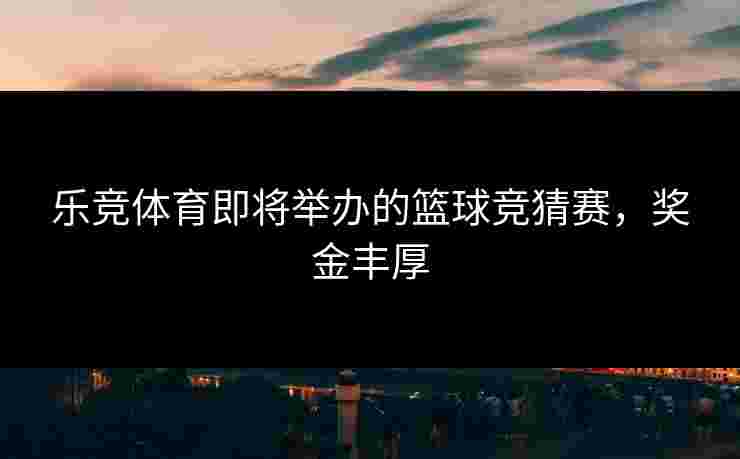 乐竞体育即将举办的篮球竞猜赛，奖金丰厚