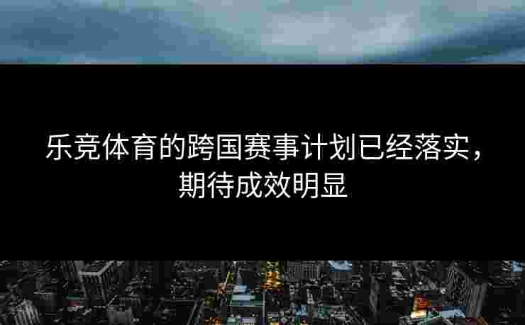 乐竞体育的跨国赛事计划已经落实，期待成效明显