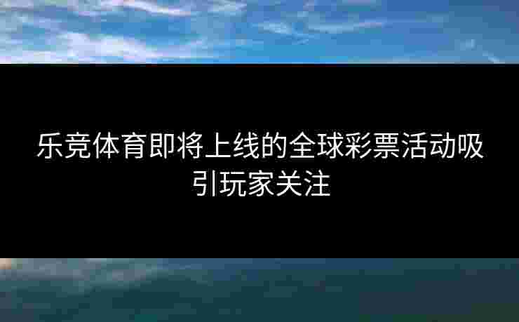 乐竞体育即将上线的全球彩票活动吸引玩家关注