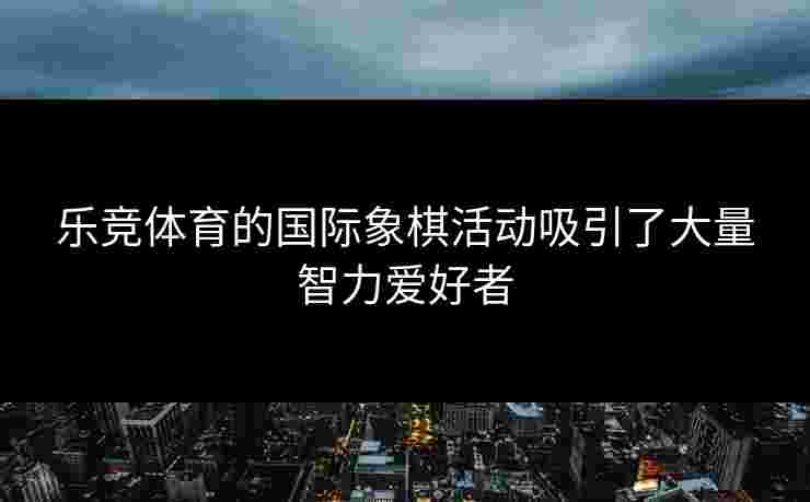 乐竞体育的国际象棋活动吸引了大量智力爱好者