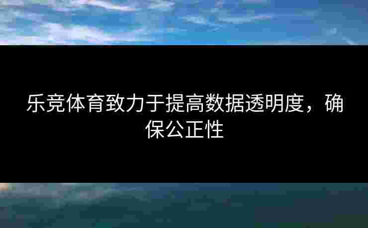 乐竞体育致力于提高数据透明度，确保公正性