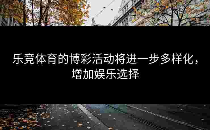 乐竞体育的博彩活动将进一步多样化，增加娱乐选择