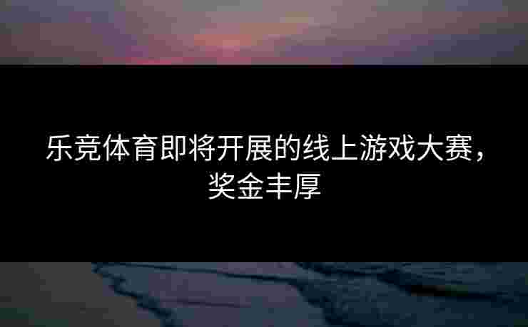 乐竞体育即将开展的线上游戏大赛，奖金丰厚