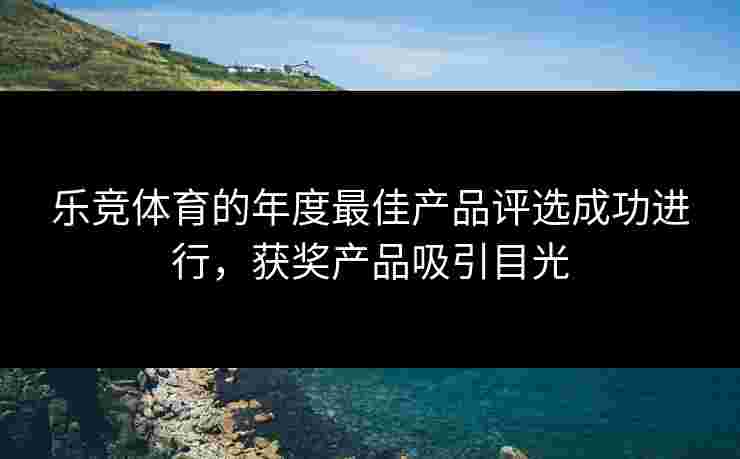 乐竞体育的年度最佳产品评选成功进行，获奖产品吸引目光