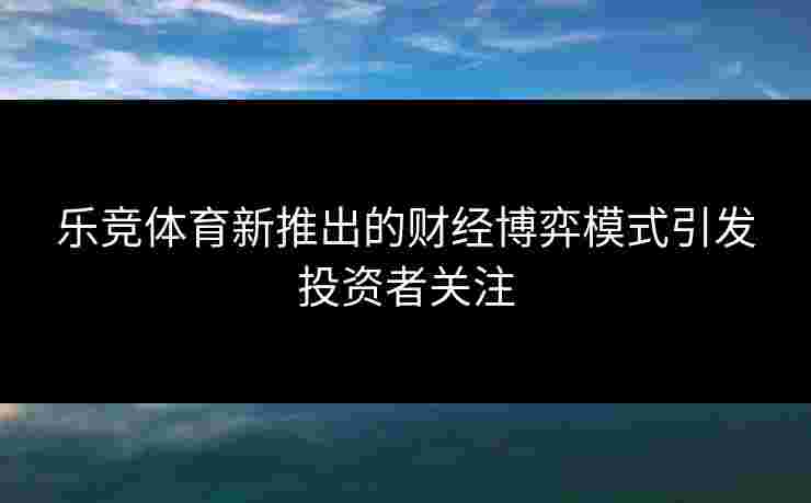 乐竞体育新推出的财经博弈模式引发投资者关注