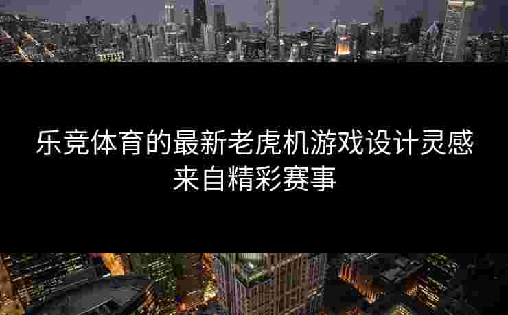 乐竞体育的最新老虎机游戏设计灵感来自精彩赛事