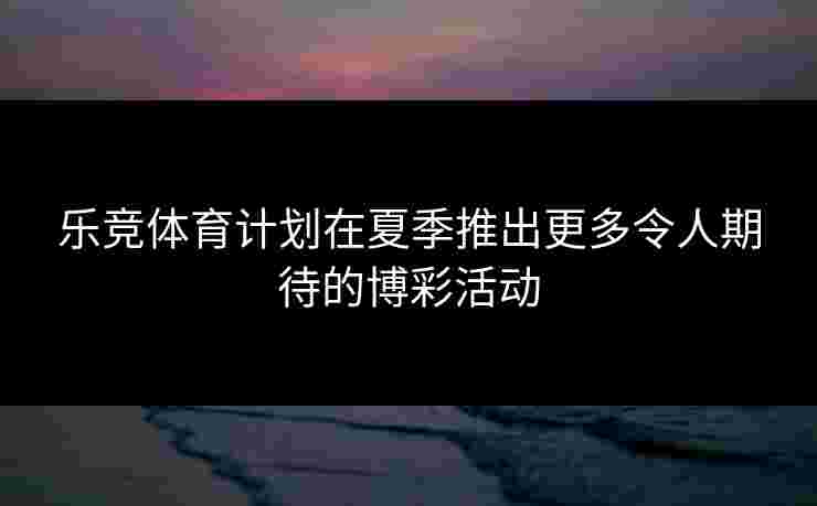 乐竞体育计划在夏季推出更多令人期待的博彩活动