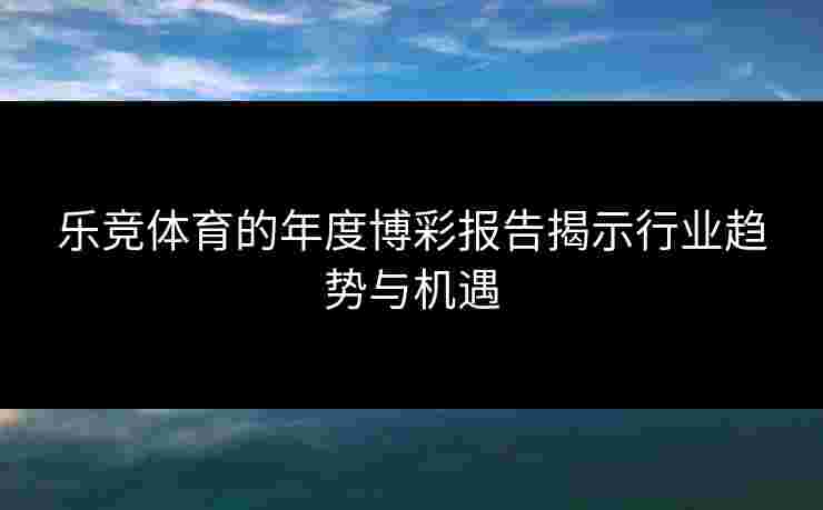 乐竞体育的年度博彩报告揭示行业趋势与机遇