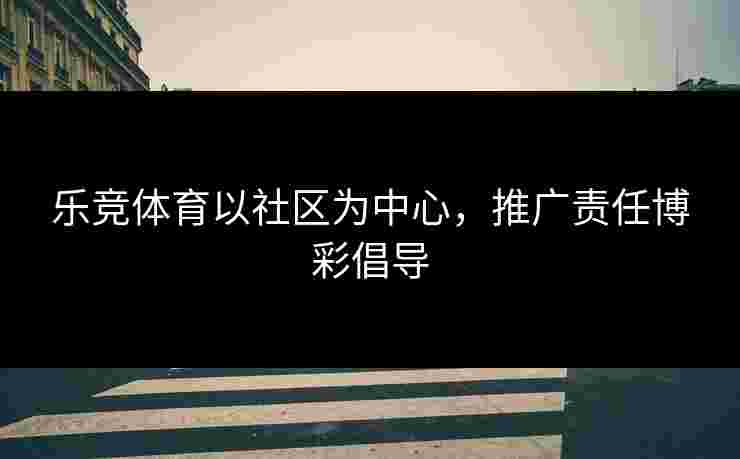 乐竞体育以社区为中心，推广责任博彩倡导