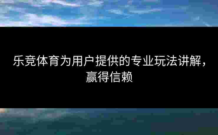 乐竞体育为用户提供的专业玩法讲解，赢得信赖