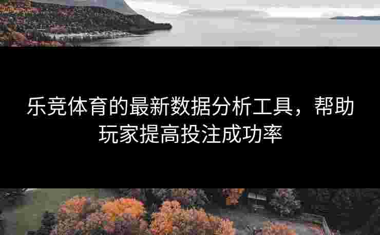 乐竞体育的最新数据分析工具，帮助玩家提高投注成功率