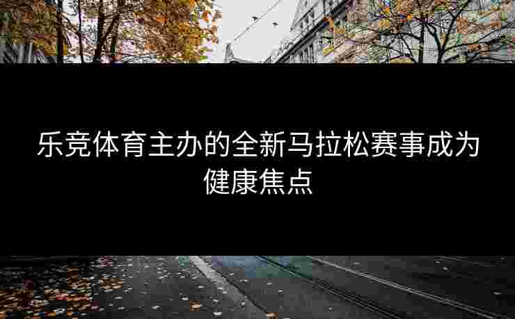 乐竞体育主办的全新马拉松赛事成为健康焦点