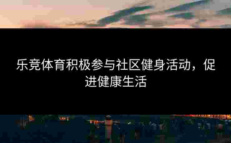 乐竞体育积极参与社区健身活动，促进健康生活