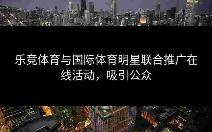 乐竞体育与国际体育明星联合推广在线活动，吸引公众