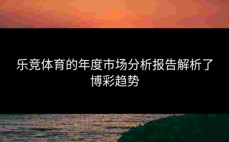 乐竞体育的年度市场分析报告解析了博彩趋势
