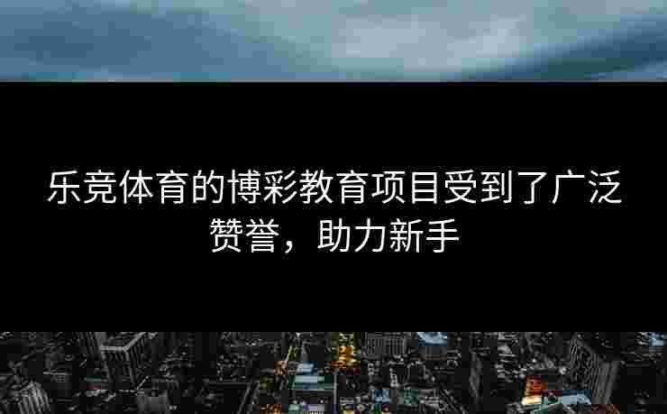 乐竞体育的博彩教育项目受到了广泛赞誉，助力新手