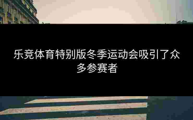 乐竞体育特别版冬季运动会吸引了众多参赛者