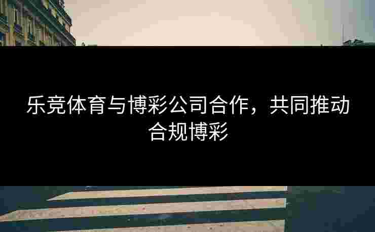 乐竞体育与博彩公司合作，共同推动合规博彩